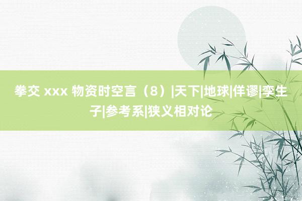 拳交 xxx 物资时空言（8）|天下|地球|佯谬|孪生子|参考系|狭义相对论