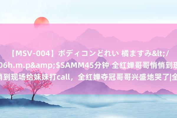 【MSV-004】ボディコンどれい 橘ますみ</a>1992-02-06h.m.p&$SAMM45分钟 全红婵哥哥悄悄到现场给妹妹打call，全红婵夺冠哥哥兴盛地哭了|全妹|跳水分解员|海外跳水赛事