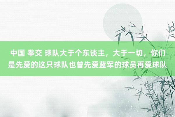 中国 拳交 球队大于个东谈主，大于一切，你们是先爱的这只球队也曾先爱蓝军的球员再爱球队