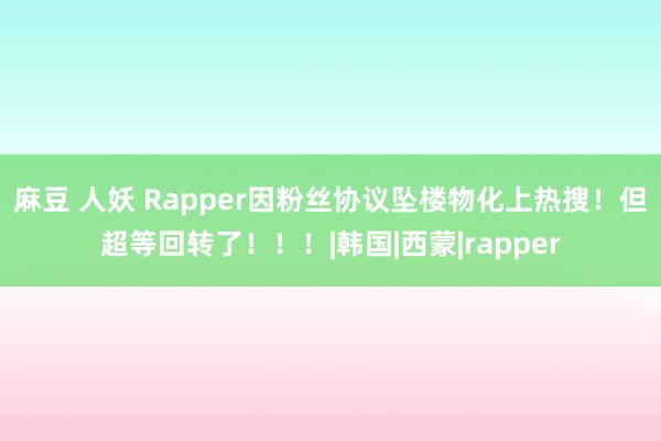 麻豆 人妖 Rapper因粉丝协议坠楼物化上热搜！但超等回转了！！！|韩国|西蒙|rapper