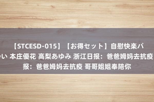 【STCESD-015】【お得セット】自慰快楽パラノイド 大場ゆい 本庄優花 高梨あゆみ 浙江日报：爸爸姆妈去抗疫 哥哥姐姐奉陪你