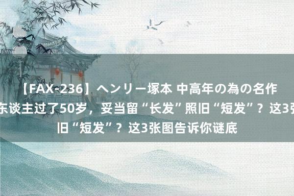 【FAX-236】ヘンリー塚本 中高年の為の名作裏ビデオ集 女东谈主过了50岁，妥当留“长发”照旧“短发”？这3张图告诉你谜底