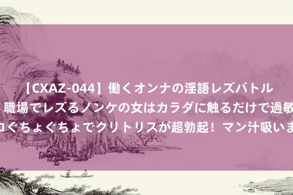 【CXAZ-044】働くオンナの淫語レズバトル DX 20シーン 4時間 職場でレズるノンケの女はカラダに触るだけで過敏に反応し、オマ○コぐちょぐちょでクリトリスが超勃起！マン汁吸いまくるとソリながらイキまくり！！ 红色传闻：《我的乳娘》热播中