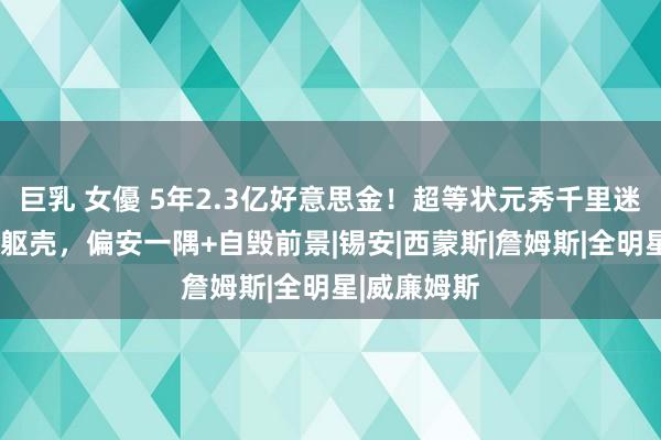 巨乳 女優 5年2.3亿好意思金！超等状元秀千里迷酒色+掏空躯壳，偏安一隅+自毁前景|锡安|西蒙斯|詹姆斯|全明星|威廉姆斯