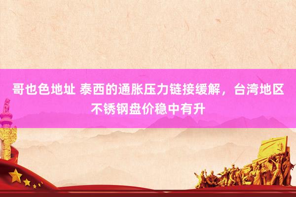 哥也色地址 泰西的通胀压力链接缓解，台湾地区不锈钢盘价稳中有升