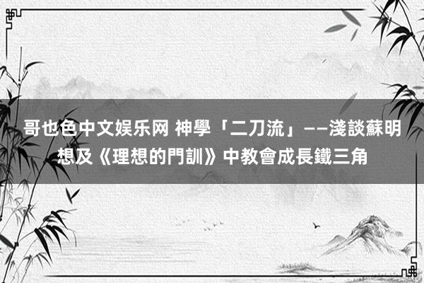 哥也色中文娱乐网 神學「二刀流」——淺談蘇明想及《理想的門訓》中教會成長鐵三角