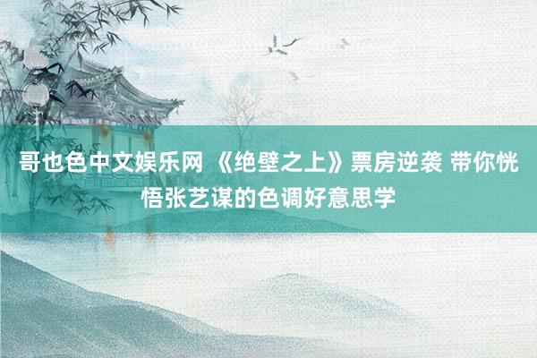 哥也色中文娱乐网 《绝壁之上》票房逆袭 带你恍悟张艺谋的色调好意思学