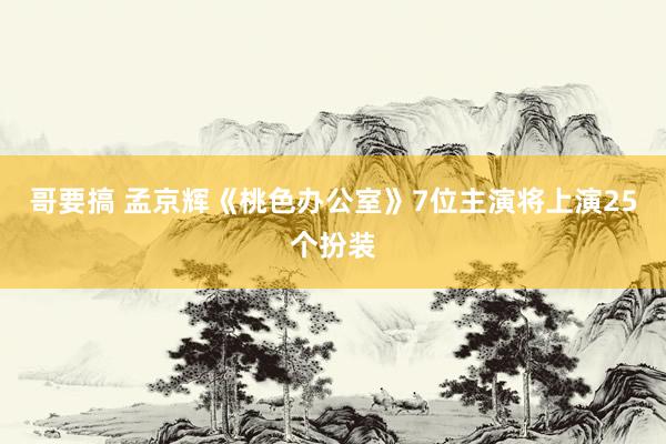 哥要搞 孟京辉《桃色办公室》7位主演将上演25个扮装