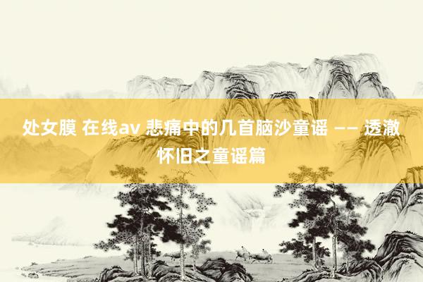 处女膜 在线av 悲痛中的几首脑沙童谣 —— 透澈怀旧之童谣篇