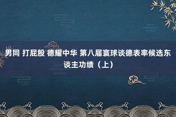 男同 打屁股 德耀中华 第八届寰球谈德表率候选东谈主功绩（上）