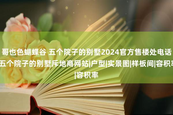 哥也色蝴蝶谷 五个院子的别墅2024官方售楼处电话| 五个院子的别墅斥地商网站|户型|实景图|样板间|容积率