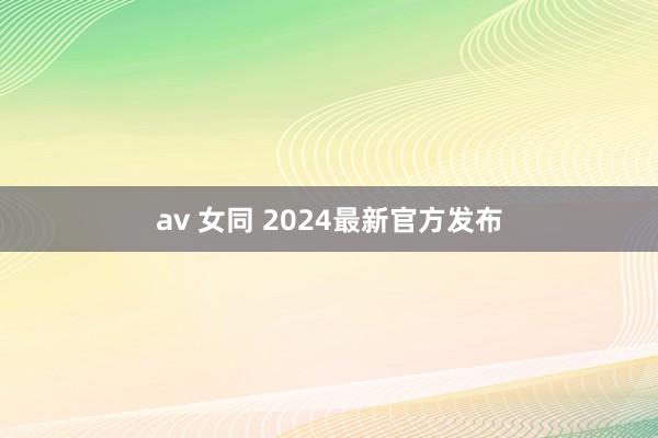 av 女同 2024最新官方发布