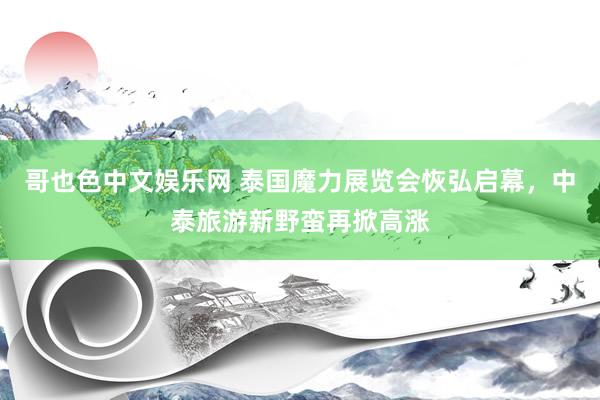 哥也色中文娱乐网 泰国魔力展览会恢弘启幕，中泰旅游新野蛮再掀高涨