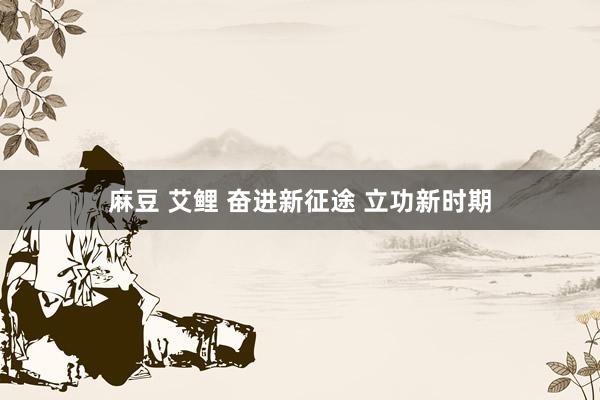 麻豆 艾鲤 奋进新征途 立功新时期