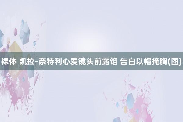 裸体 凯拉-奈特利心爱镜头前露馅 告白以帽掩胸(图)