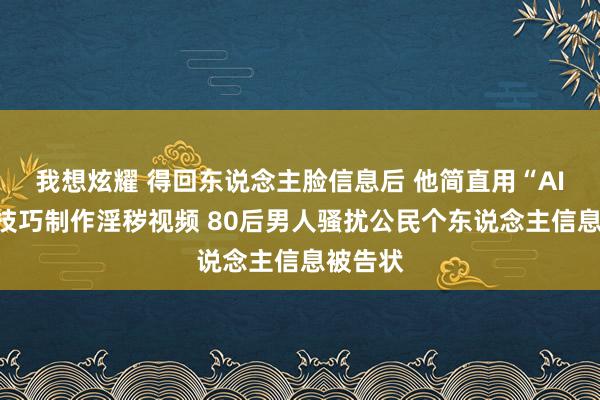 我想炫耀 得回东说念主脸信息后 他简直用“AI换脸”技巧制作淫秽视频 80后男人骚扰公民个东说念主信息被告状