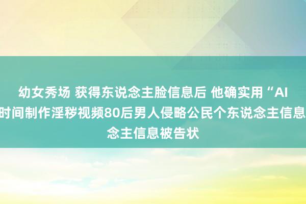 幼女秀场 获得东说念主脸信息后 他确实用“AI换脸”时间制作淫秽视频80后男人侵略公民个东说念主信息被告状