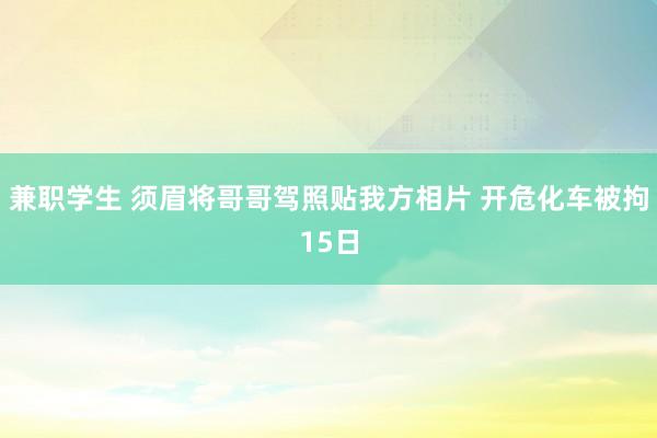 兼职学生 须眉将哥哥驾照贴我方相片 开危化车被拘15日