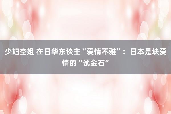 少妇空姐 在日华东谈主“爱情不雅”：日本是块爱情的“试金石”