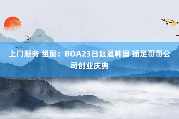 上门服务 组图：BOA23日复返韩国 插足哥哥公司创业庆典