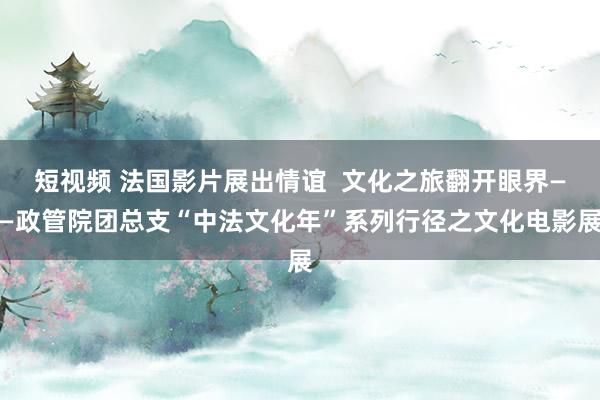 短视频 法国影片展出情谊  文化之旅翻开眼界——政管院团总支“中法文化年”系列行径之文化电影展