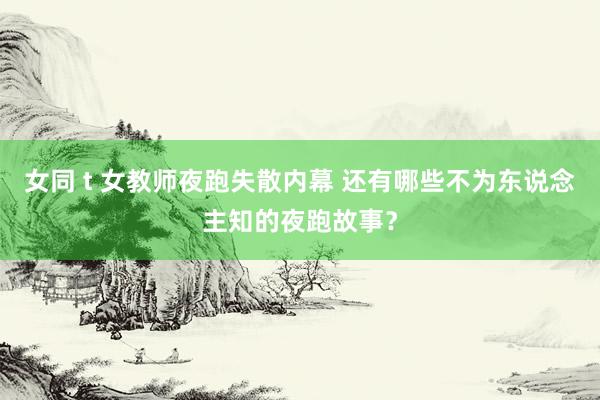 女同 t 女教师夜跑失散内幕 还有哪些不为东说念主知的夜跑故事？