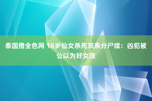 泰国撸全色网 18岁仙女杀死双亲分尸续：凶犯被公以为好女孩