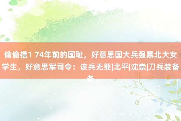 偷偷撸1 74年前的国耻，好意思国大兵强暴北大女学生，好意思军司令：该兵无罪|北平|沈崇|刀兵装备