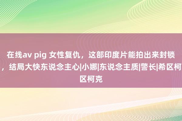 在线av pig 女性复仇，这部印度片能拍出来封锁易，结局大快东说念主心|小娜|东说念主质|警长|希区柯克