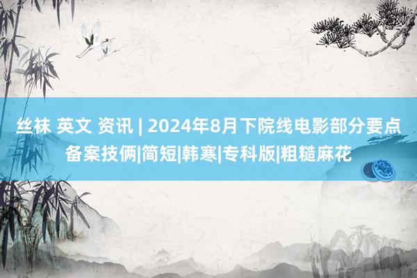 丝袜 英文 资讯 | 2024年8月下院线电影部分要点备案技俩|简短|韩寒|专科版|粗糙麻花