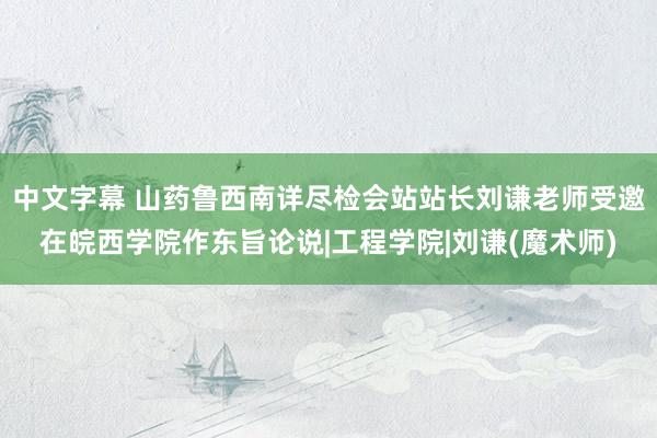 中文字幕 山药鲁西南详尽检会站站长刘谦老师受邀在皖西学院作东旨论说|工程学院|刘谦(魔术师)