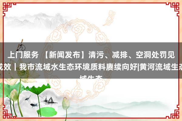 上门服务 【新闻发布】清污、减排、空洞处罚见成效｜我市流域水生态环境质料赓续向好|黄河流域生态