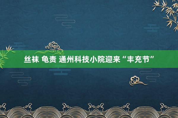 丝袜 龟责 通州科技小院迎来“丰充节”