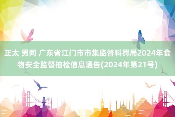 正太 男同 广东省江门市市集监督科罚局2024年食物安全监督抽检信息通告(2024年第21号)