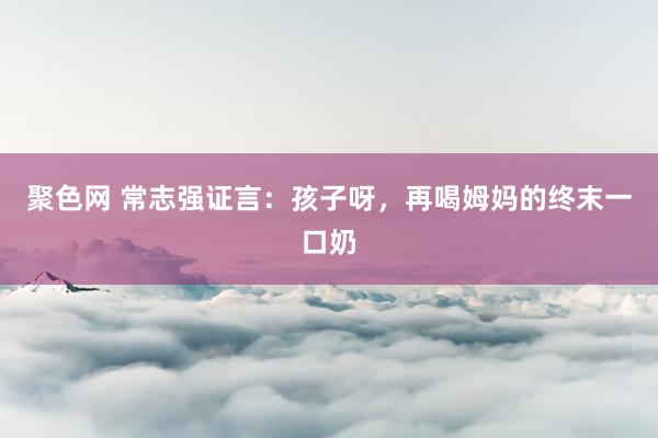 聚色网 常志强证言：孩子呀，再喝姆妈的终末一口奶