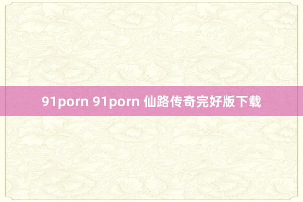 91porn 91porn 仙路传奇完好版下载