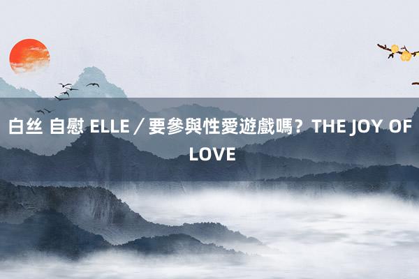 白丝 自慰 ELLE／要參與性愛遊戲嗎？THE JOY OF LOVE