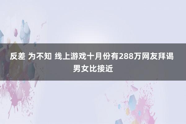 反差 为不知 线上游戏十月份有288万网友拜谒 男女比接近