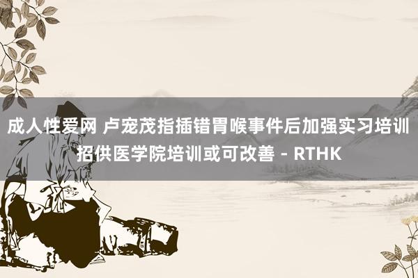 成人性爱网 卢宠茂指插错胃喉事件后加强实习培训　招供医学院培训或可改善 - RTHK