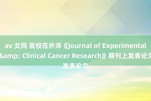 av 女同 我校在外洋《Journal of Experimental & Clinical Cancer Research》期刊上发表论文