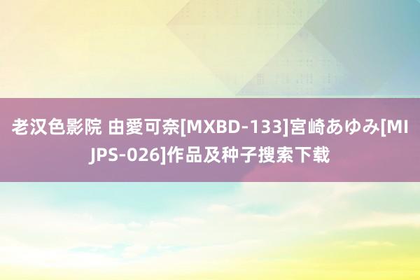 老汉色影院 由愛可奈[MXBD-133]宮崎あゆみ[MIJPS-026]作品及种子搜索下载