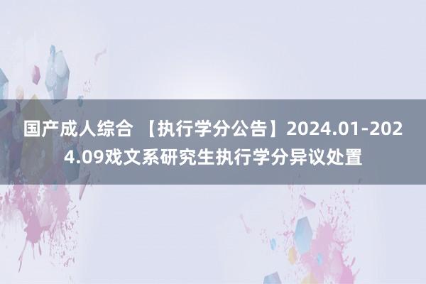 国产成人综合 【执行学分公告】2024.01-2024.09戏文系研究生执行学分异议处置