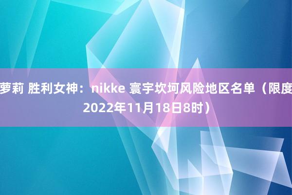 萝莉 胜利女神：nikke 寰宇坎坷风险地区名单（限度2022年11月18日8时）