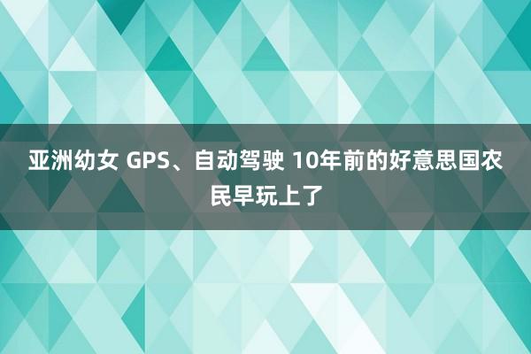 亚洲幼女 GPS、自动驾驶 10年前的好意思国农民早玩上了