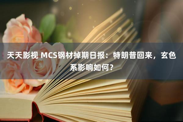 天天影视 MCS钢材掉期日报：特朗普回来，玄色系影响如何？