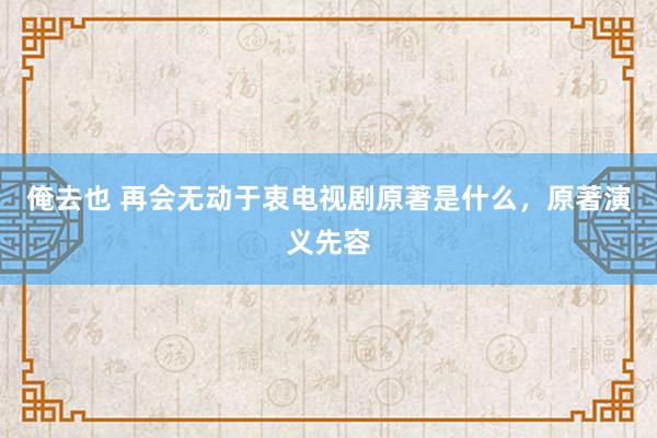 俺去也 再会无动于衷电视剧原著是什么，原著演义先容