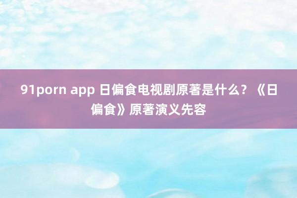 91porn app 日偏食电视剧原著是什么？《日偏食》原著演义先容