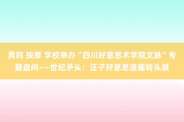 男同 按摩 学校举办“四川好意思术学院文脉”专题盘问——世纪矛头：汪子好意思漫画转头展