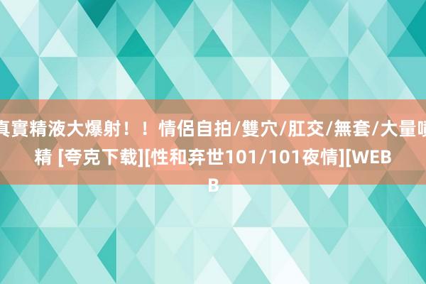 真實精液大爆射！！情侶自拍/雙穴/肛交/無套/大量噴精 [夸克下载][性和弃世101/101夜情][WEB