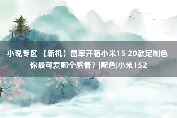 小说专区 【新机】雷军开箱小米15 20款定制色 你最可爱哪个感情？|配色|小米152